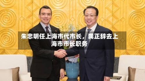 朱忠明任上海市代市长，龚正辞去上海市市长职务-第3张图片