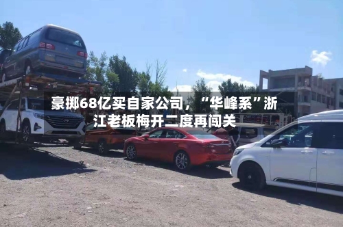 豪掷68亿买自家公司，“华峰系”浙江老板梅开二度再闯关