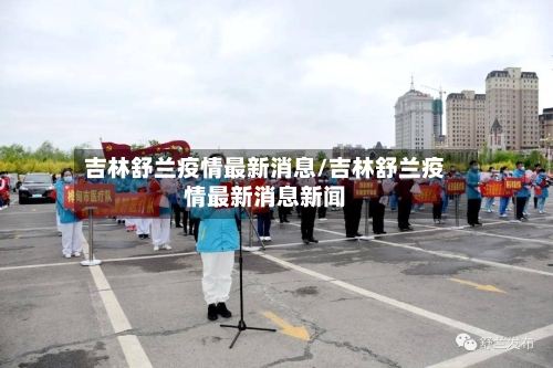 吉林舒兰疫情最新消息/吉林舒兰疫情最新消息新闻-第3张图片