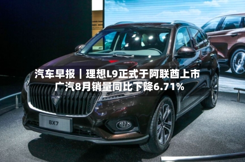 汽车早报｜理想L9正式于阿联酋上市 广汽8月销量同比下降6.71%