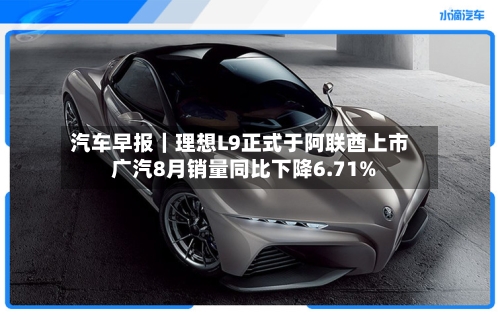 汽车早报｜理想L9正式于阿联酋上市 广汽8月销量同比下降6.71%-第2张图片