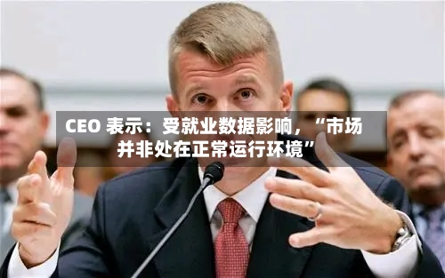 CEO 表示：受就业数据影响	，“市场并非处在正常运行环境”-第2张图片