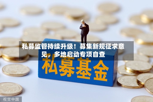 私募监管持续升级！募集新规征求意见，多地启动专项自查-第2张图片