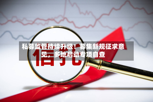 私募监管持续升级！募集新规征求意见，多地启动专项自查-第3张图片