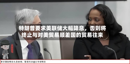 特朗普要求美联储大幅降息，否则将终止与对美贸易顺差国的贸易往来-第3张图片