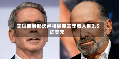 美国商务部长卢特尼克去年收入超2.5亿美元-第3张图片