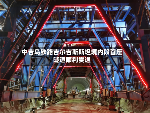 中吉乌铁路吉尔吉斯斯坦境内段首座隧道顺利贯通-第2张图片