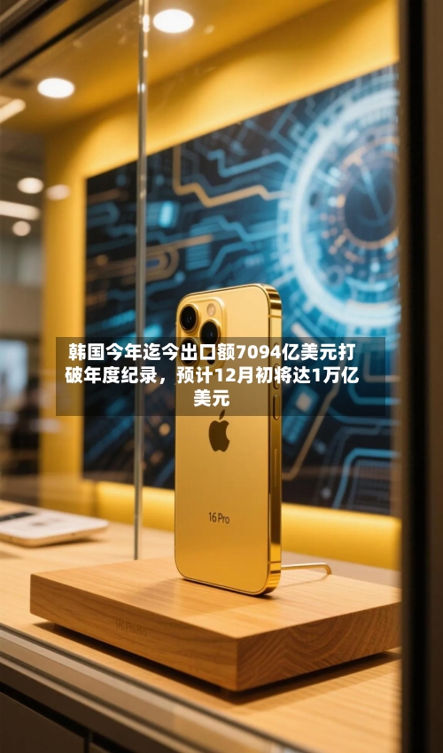 韩国今年迄今出口额7094亿美元打破年度纪录，预计12月初将达1万亿美元-第3张图片