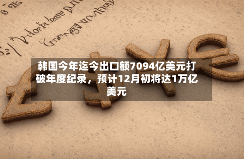 韩国今年迄今出口额7094亿美元打破年度纪录，预计12月初将达1万亿美元-第2张图片